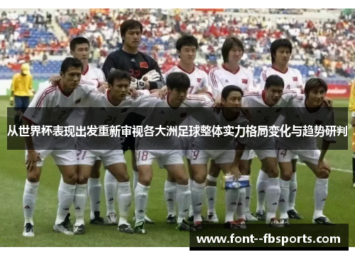 从世界杯表现出发重新审视各大洲足球整体实力格局变化与趋势研判