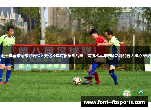 近十年全球足球联赛投入变化及其对俱乐部战略、竞技水平与市场影响的五大核心发现