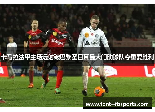 卡马拉法甲主场远射破巴黎圣日耳曼大门助球队夺重要胜利