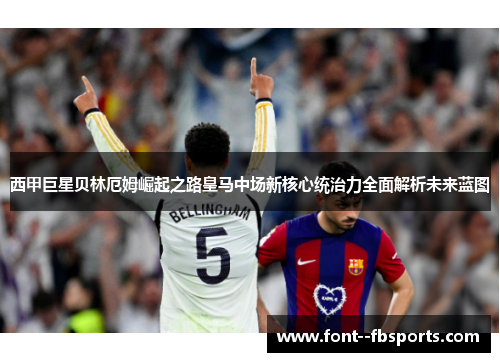 西甲巨星贝林厄姆崛起之路皇马中场新核心统治力全面解析未来蓝图