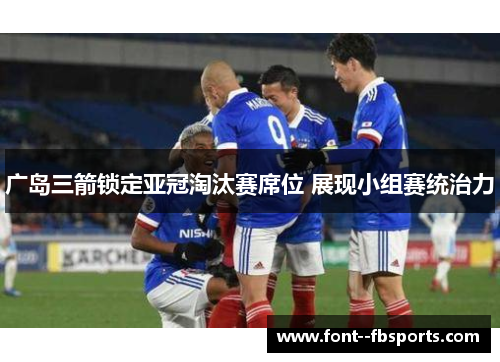广岛三箭锁定亚冠淘汰赛席位 展现小组赛统治力