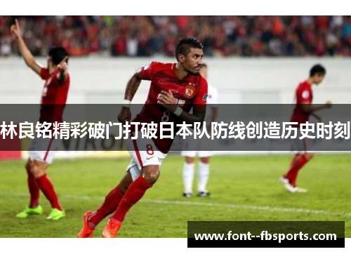 林良铭精彩破门打破日本队防线创造历史时刻