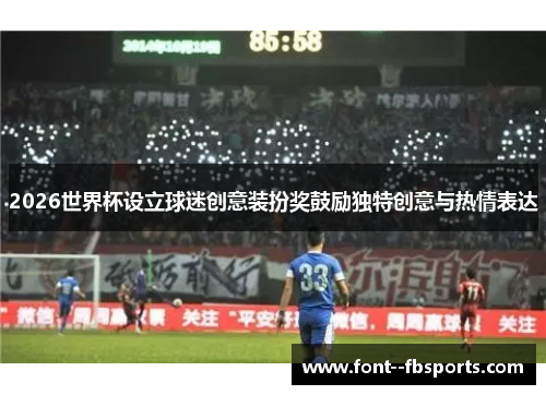 2026世界杯设立球迷创意装扮奖鼓励独特创意与热情表达 2026世界杯设立球迷创意装扮奖鼓励独特创意与热情表达