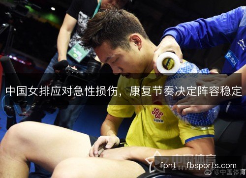 中国女排应对急性损伤,康复节奏决定阵容稳定 中国女排应对急性损伤,康复节奏决定阵容稳定